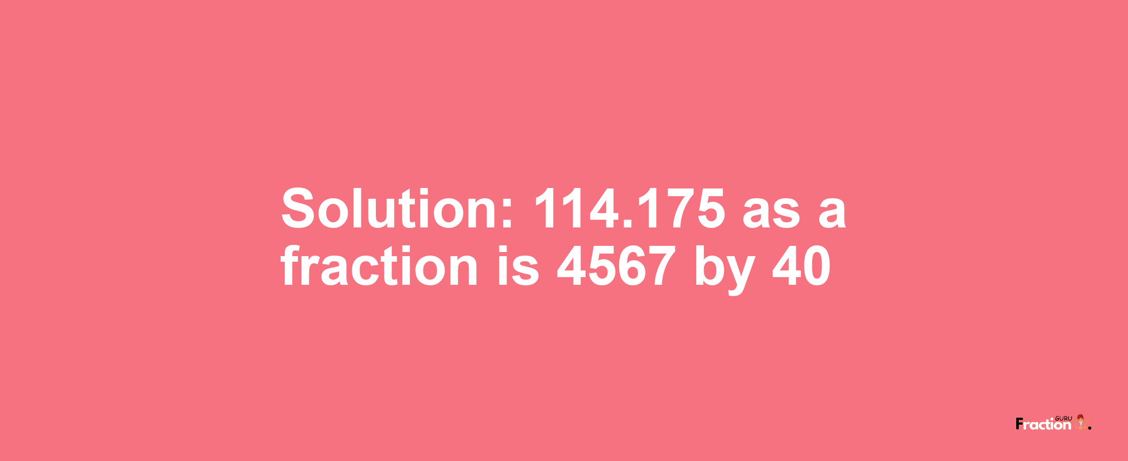 Solution:114.175 as a fraction is 4567/40